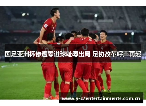 国足亚洲杯惨遭零进球耻辱出局 足协改革呼声再起
