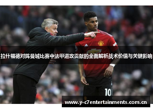 拉什福德对阵曼城比赛中法甲进攻贡献的全面解析战术价值与关键影响